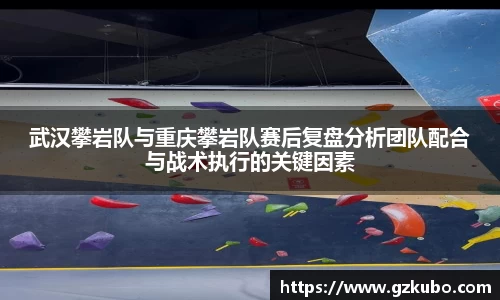 武汉攀岩队与重庆攀岩队赛后复盘分析团队配合与战术执行的关键因素