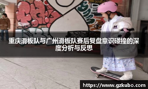 重庆滑板队与广州滑板队赛后复盘意识碰撞的深度分析与反思